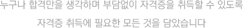 누구나 합격만을 생각하며 부담없이 자격증을 취득할 수 있도록 자격증 취즏에 필요한 모든 것을 담았습니다